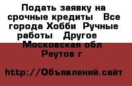 Подать заявку на срочные кредиты - Все города Хобби. Ручные работы » Другое   . Московская обл.,Реутов г.